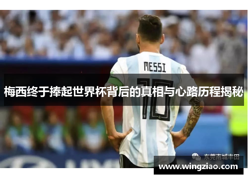 梅西终于捧起世界杯背后的真相与心路历程揭秘 梅西终于捧起世界杯背后的真相与心路历程揭秘
