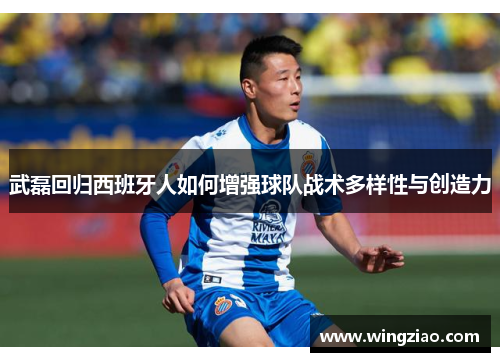 武磊回归西班牙人如何增强球队战术多样性与创造力 武磊回归西班牙人如何增强球队战术多样性与创造力