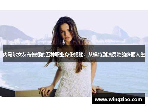 内马尔女友布鲁娜的五种职业身份揭秘:从模特到演员她的多面人生 内马尔女友布鲁娜的五种职业身份揭秘:从模特到演员她的多面人生