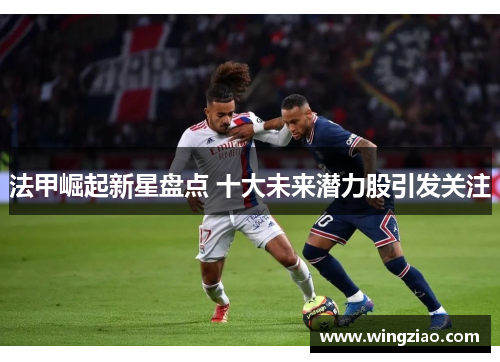 法甲崛起新星盘点 十大未来潜力股引发关注