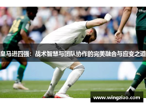 皇马进四强:战术智慧与团队协作的完美融合与应变之道 皇马进四强:战术智慧与团队协作的完美融合与应变之道