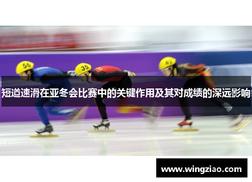 短道速滑在亚冬会比赛中的关键作用及其对成绩的深远影响