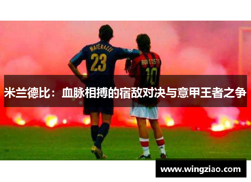 米兰德比：血脉相搏的宿敌对决与意甲王者之争