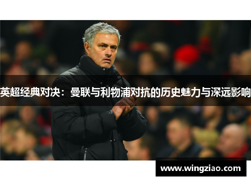 英超经典对决:曼联与利物浦对抗的历史魅力与深远影响 英超经典对决:曼联与利物浦对抗的历史魅力与深远影响