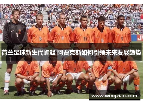 荷兰足球新生代崛起 阿贾克斯如何引领未来发展趋势 荷兰足球新生代崛起 阿贾克斯如何引领未来发展趋势