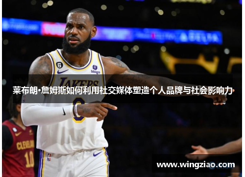 莱布朗·詹姆斯如何利用社交媒体塑造个人品牌与社会影响力 莱布朗·詹姆斯如何利用社交媒体塑造个人品牌与社会影响力