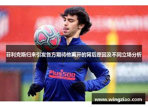 菲利克斯归来引发各方期待他离开的背后原因及不同立场分析 菲利克斯归来引发各方期待他离开的背后原因及不同立场分析
