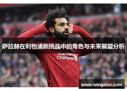 萨拉赫在利物浦新挑战中的角色与未来展望分析 萨拉赫在利物浦新挑战中的角色与未来展望分析
