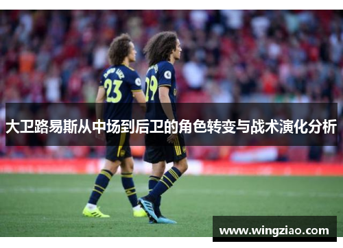 大卫路易斯从中场到后卫的角色转变与战术演化分析