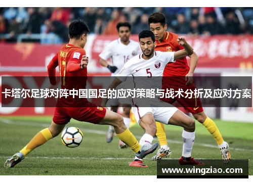 卡塔尔足球对阵中国国足的应对策略与战术分析及应对方案