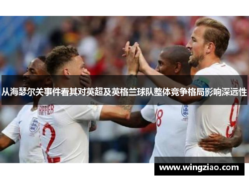 从海瑟尔关事件看其对英超及英格兰球队整体竞争格局影响深远性