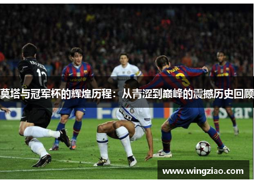 莫塔与冠军杯的辉煌历程：从青涩到巅峰的震撼历史回顾