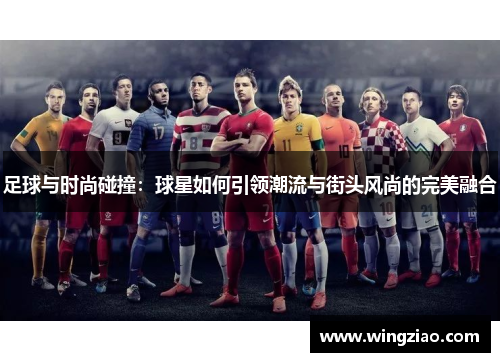 足球与时尚碰撞：球星如何引领潮流与街头风尚的完美融合