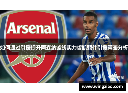 如何通过引援提升阿森纳锋线实力哲凯赖什引援策略分析