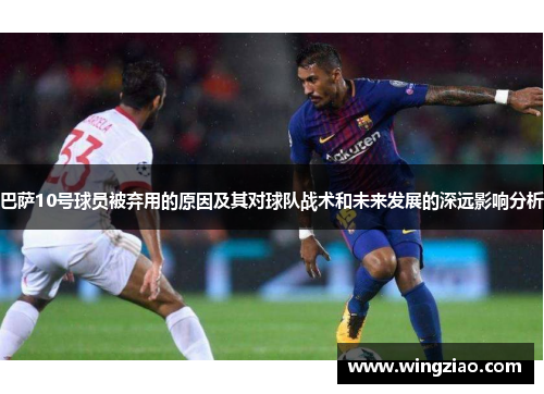 巴萨10号球员被弃用的原因及其对球队战术和未来发展的深远影响分析