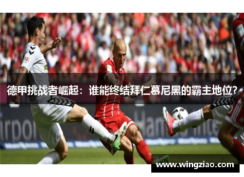 德甲挑战者崛起：谁能终结拜仁慕尼黑的霸主地位？