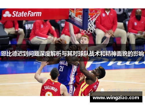 恩比德迟到问题深度解析与其对球队战术和精神面貌的影响