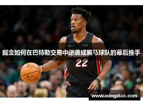 掘金如何在巴特勒交易中逆袭成黑马球队的幕后推手