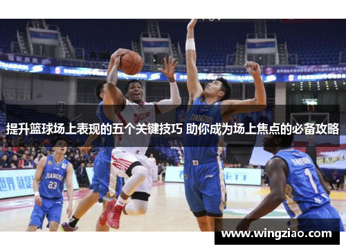 提升篮球场上表现的五个关键技巧 助你成为场上焦点的必备攻略