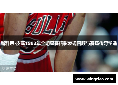 斯科蒂·皮蓬1993年全明星赛精彩表现回顾与赛场传奇塑造