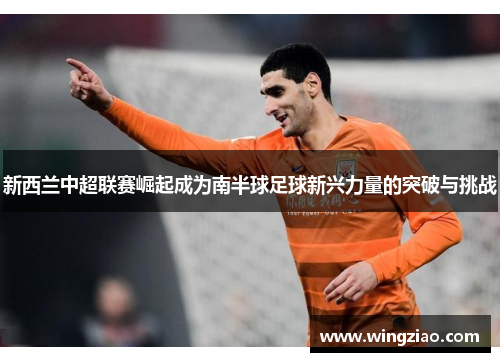 新西兰中超联赛崛起成为南半球足球新兴力量的突破与挑战