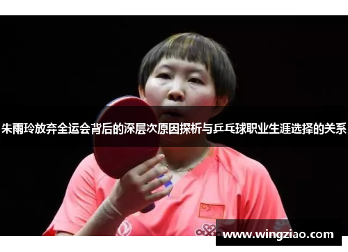 朱雨玲放弃全运会背后的深层次原因探析与乒乓球职业生涯选择的关系