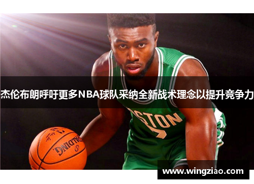 杰伦布朗呼吁更多NBA球队采纳全新战术理念以提升竞争力