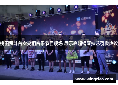 桃田贤斗首次亮相音乐节目现场 展示高超钢琴技艺引发热议