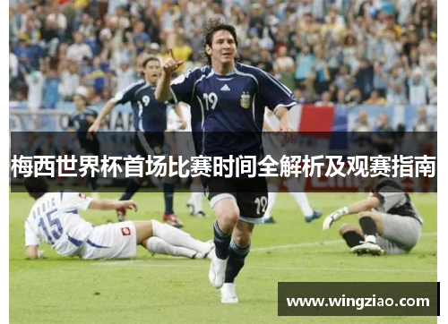 梅西世界杯首场比赛时间全解析及观赛指南