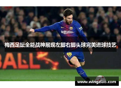梅西足坛全能战神展现左脚右脚头球完美进球技艺